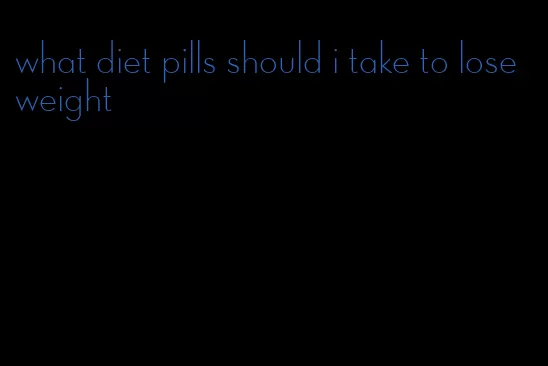 what diet pills should i take to lose weight