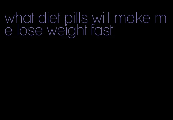 what diet pills will make me lose weight fast