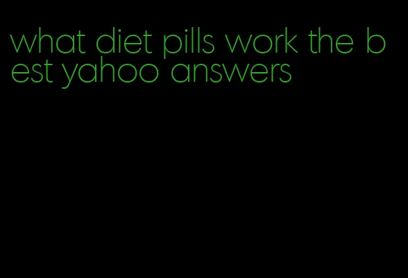 what diet pills work the best yahoo answers