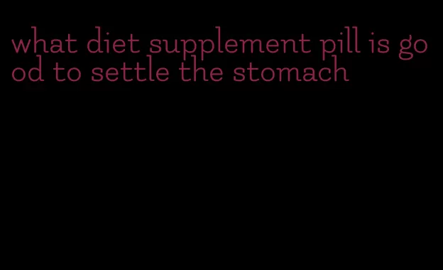 what diet supplement pill is good to settle the stomach