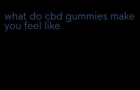 what do cbd gummies make you feel like