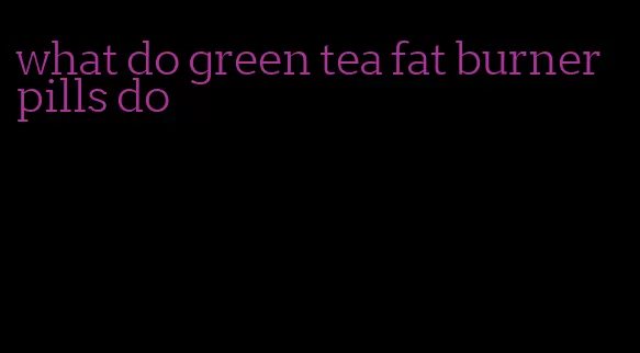 what do green tea fat burner pills do