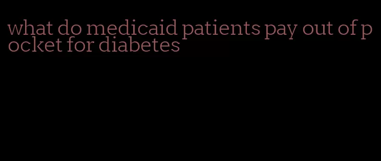 what do medicaid patients pay out of pocket for diabetes