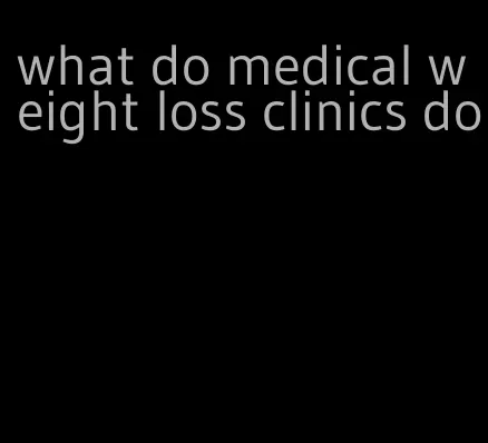 what do medical weight loss clinics do