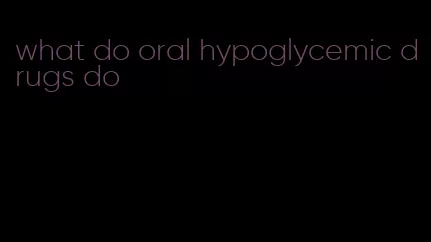 what do oral hypoglycemic drugs do