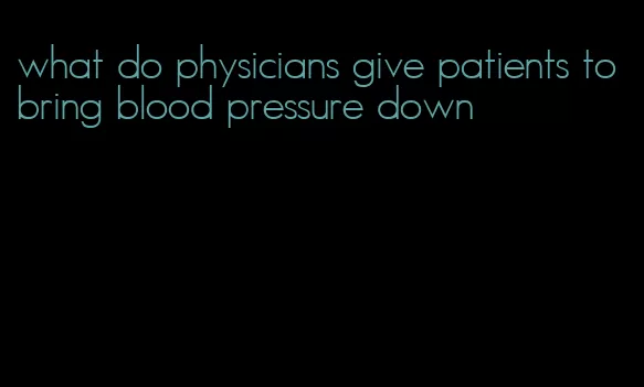 what do physicians give patients to bring blood pressure down