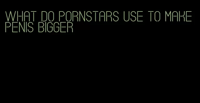 what do pornstars use to make penis bigger