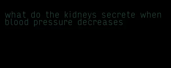 what do the kidneys secrete when blood pressure decreases