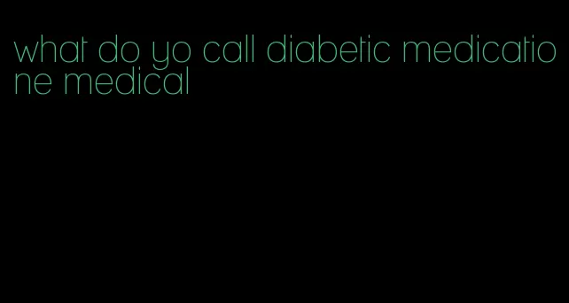 what do yo call diabetic medicatione medical