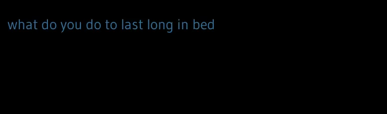 what do you do to last long in bed