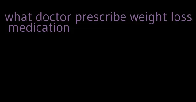 what doctor prescribe weight loss medication