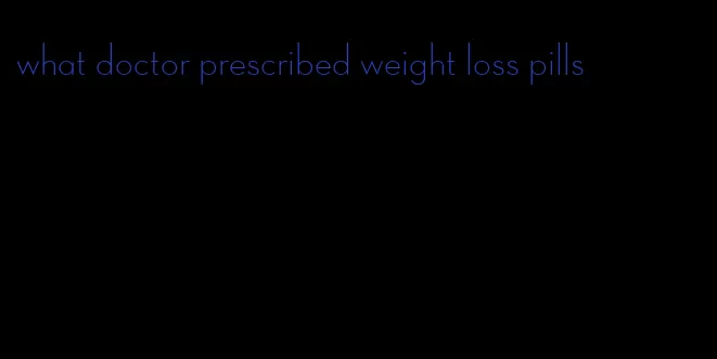 what doctor prescribed weight loss pills