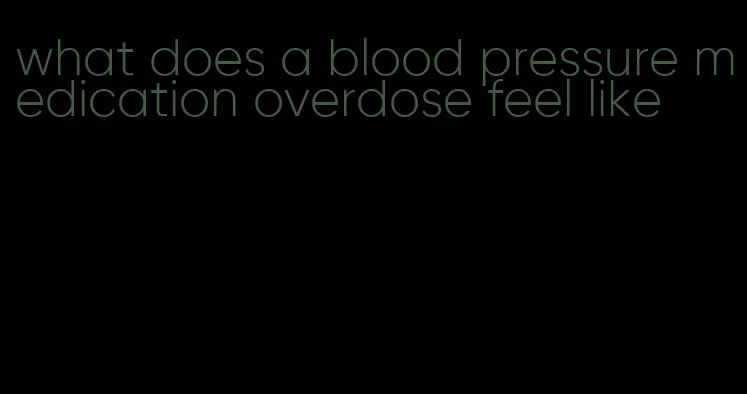 what does a blood pressure medication overdose feel like