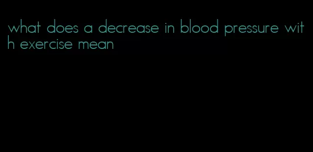 what does a decrease in blood pressure with exercise mean