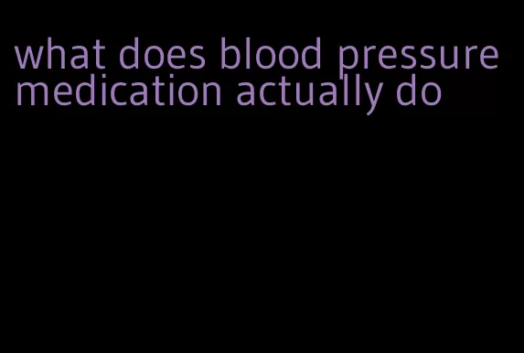 what does blood pressure medication actually do