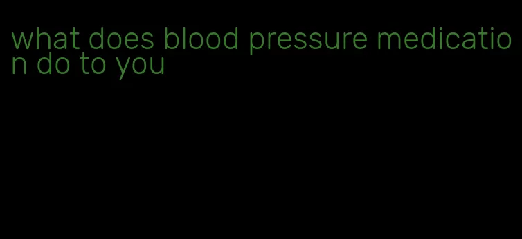 what does blood pressure medication do to you