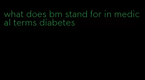 what does bm stand for in medical terms diabetes