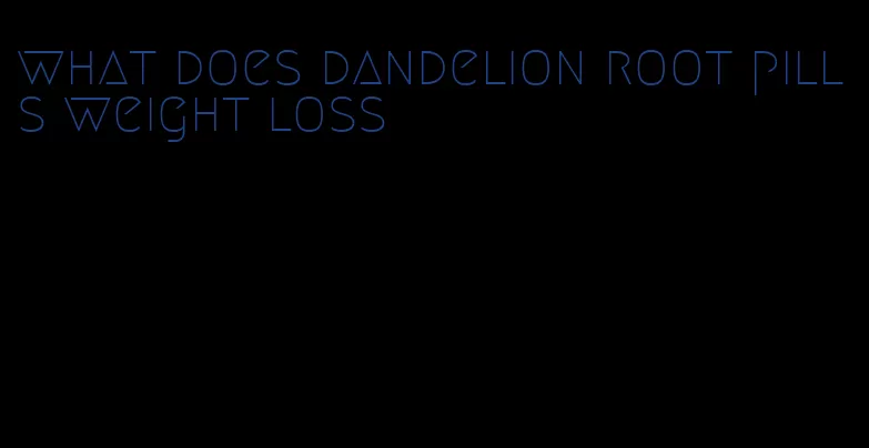 what does dandelion root pills weight loss