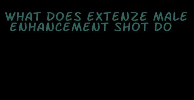 what does extenze male enhancement shot do