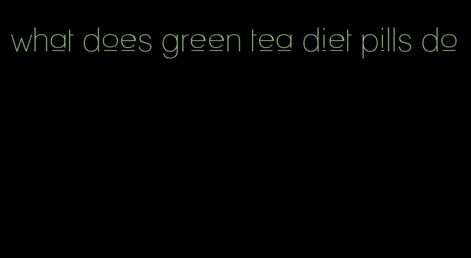 what does green tea diet pills do