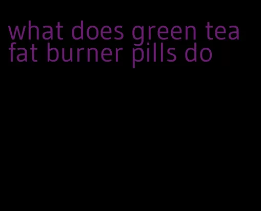 what does green tea fat burner pills do