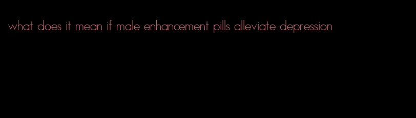 what does it mean if male enhancement pills alleviate depression