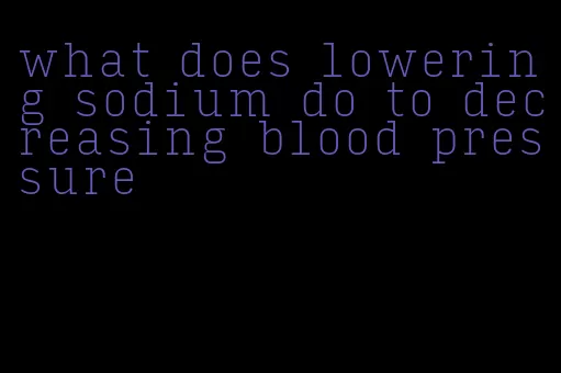 what does lowering sodium do to decreasing blood pressure