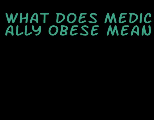 what does medically obese mean