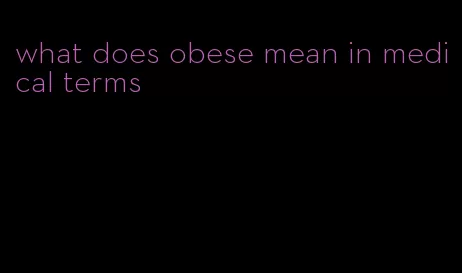 what does obese mean in medical terms