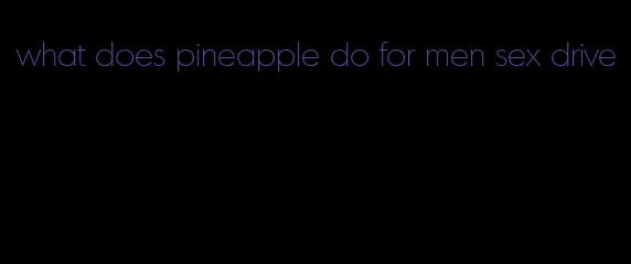 what does pineapple do for men sex drive