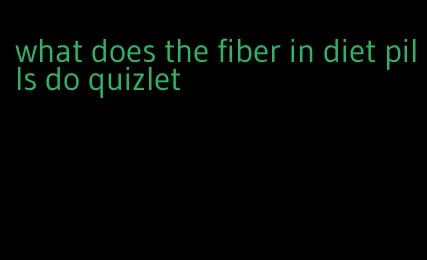 what does the fiber in diet pills do quizlet