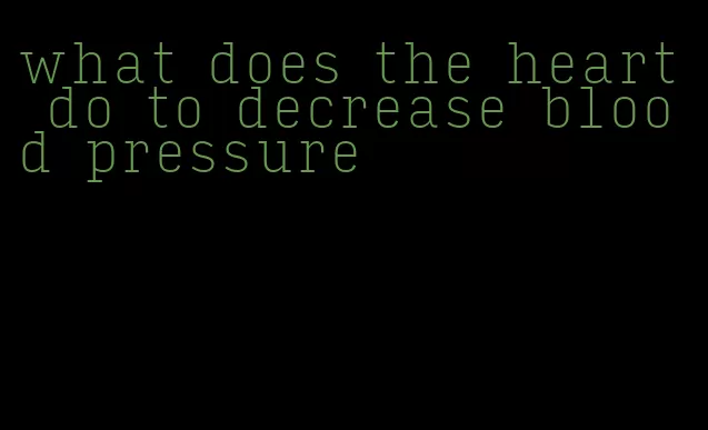 what does the heart do to decrease blood pressure