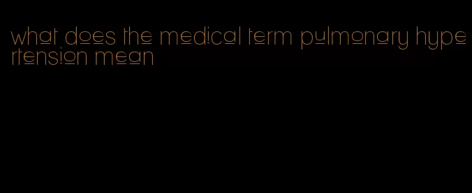 what does the medical term pulmonary hypertension mean