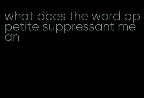 what does the word appetite suppressant mean