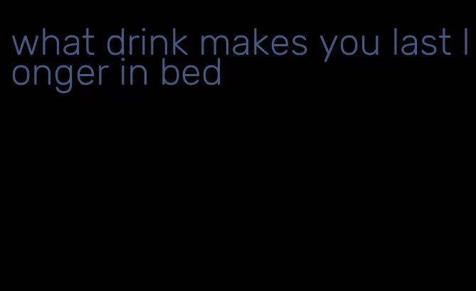 what drink makes you last longer in bed