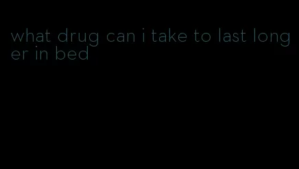 what drug can i take to last longer in bed