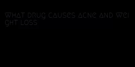 what drug causes acne and weight loss