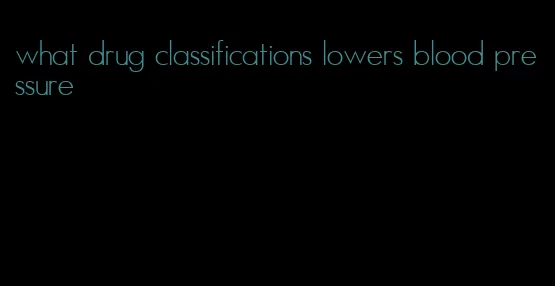 what drug classifications lowers blood pressure