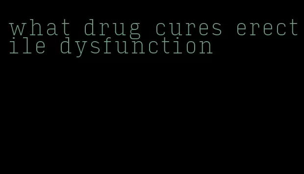 what drug cures erectile dysfunction