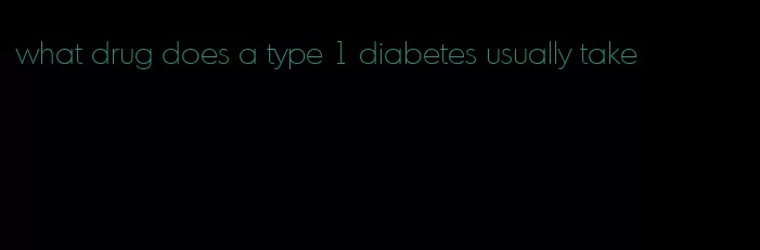 what drug does a type 1 diabetes usually take