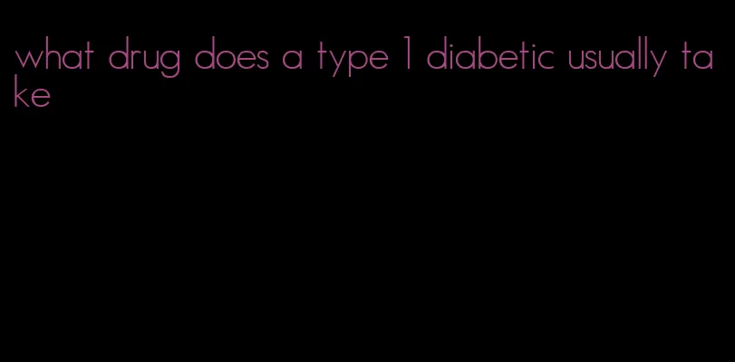 what drug does a type 1 diabetic usually take