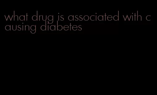 what drug is associated with causing diabetes