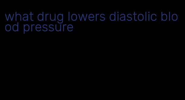 what drug lowers diastolic blood pressure