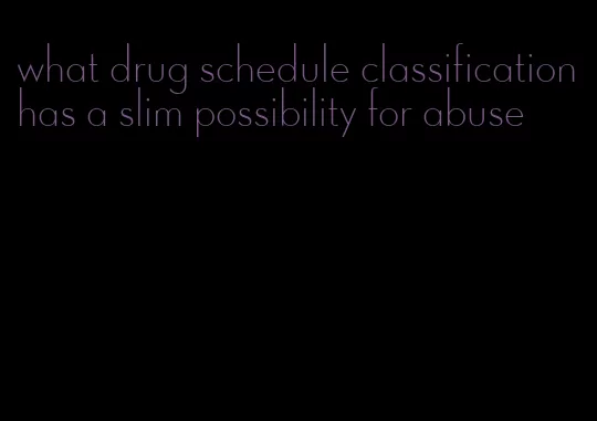 what drug schedule classification has a slim possibility for abuse