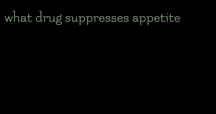 what drug suppresses appetite