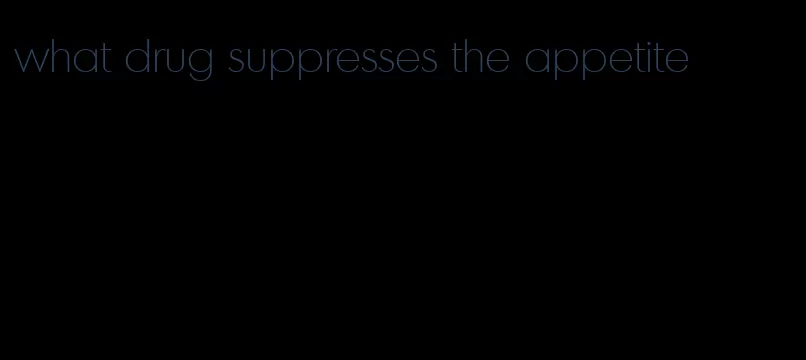 what drug suppresses the appetite