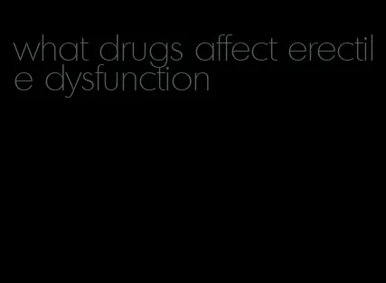 what drugs affect erectile dysfunction