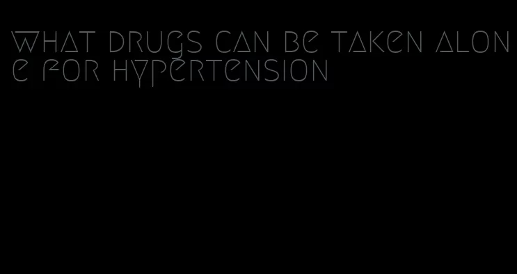 what drugs can be taken alone for hypertension