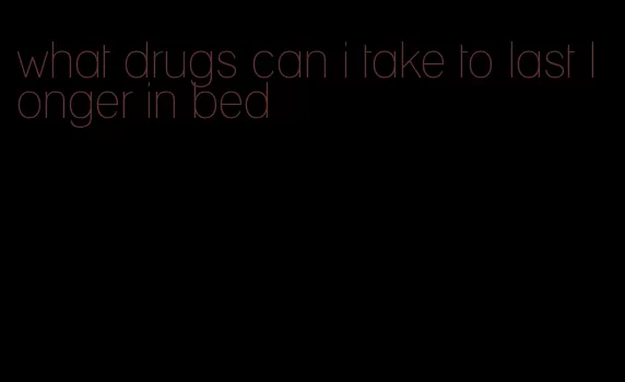 what drugs can i take to last longer in bed