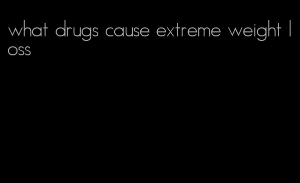 what drugs cause extreme weight loss